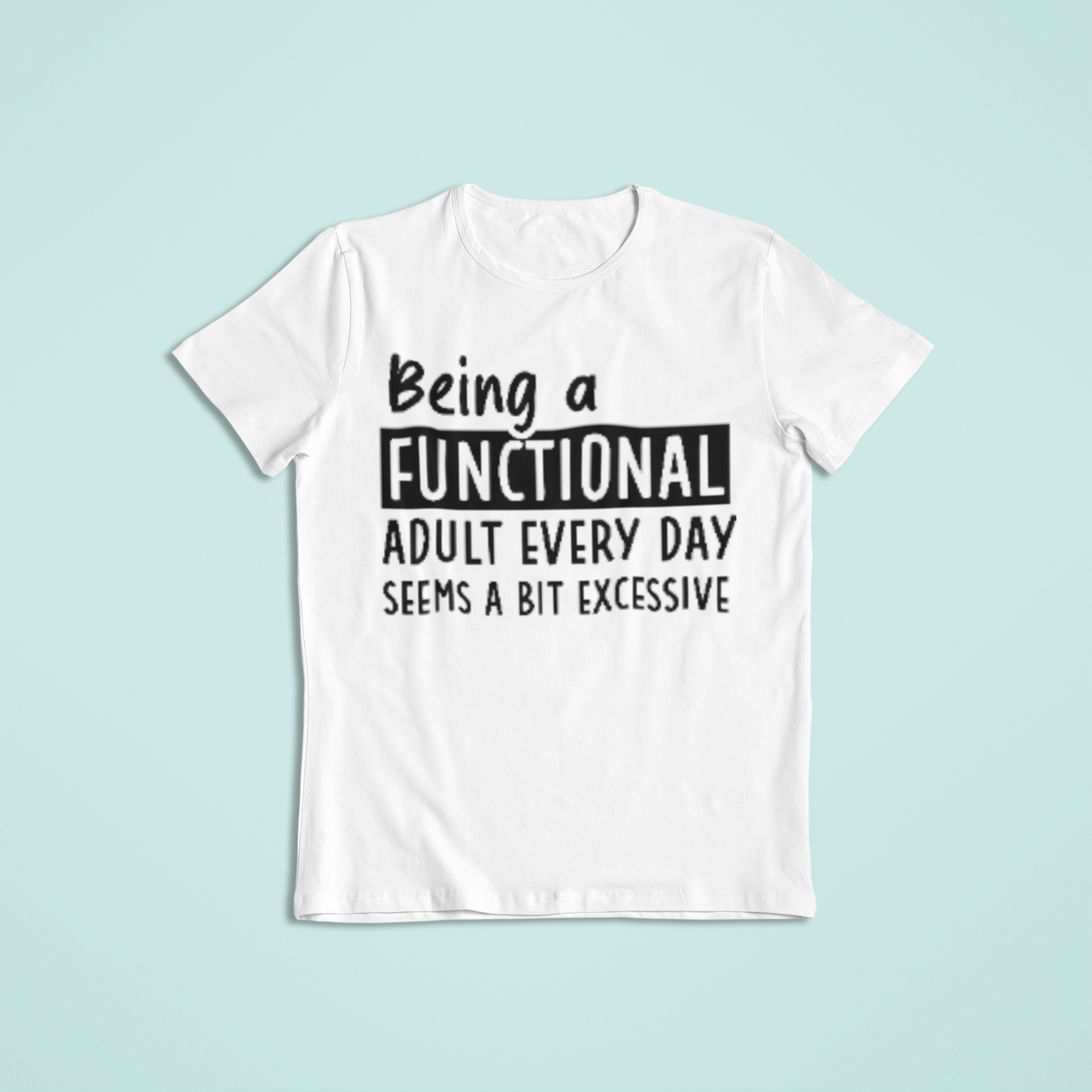 Being A Functional Adult Every Day Seems A Bit Excessive T-shirt